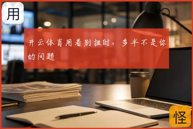 开云体育用着别扭时，多半不是你的问题