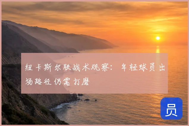 纽卡斯尔联战术观察：年轻球员出场路径仍需打磨