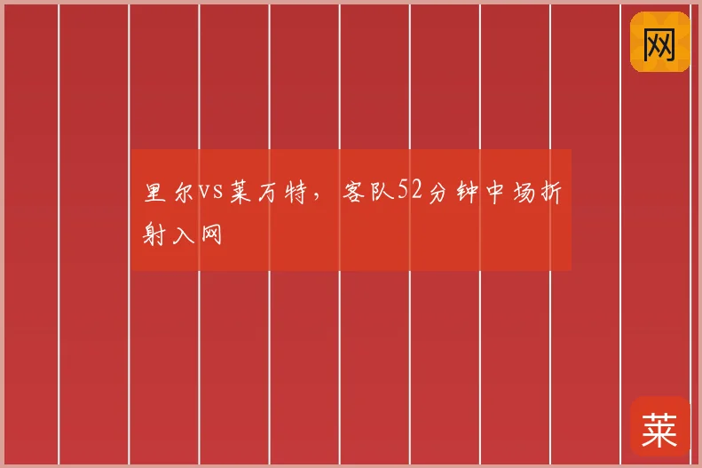 里尔vs莱万特,客队52分钟中场折射入网