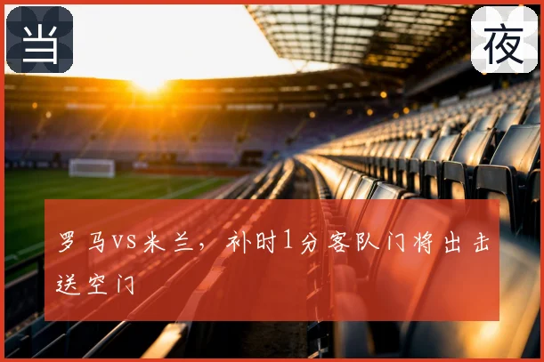 罗马vs米兰，补时1分客队门将出击送空门