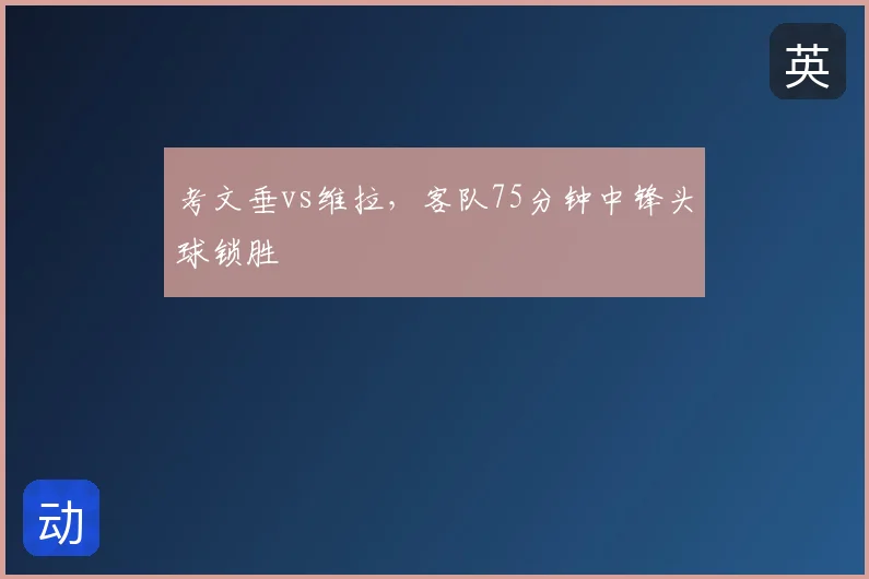 考文垂vs维拉，客队75分钟中锋头球锁胜